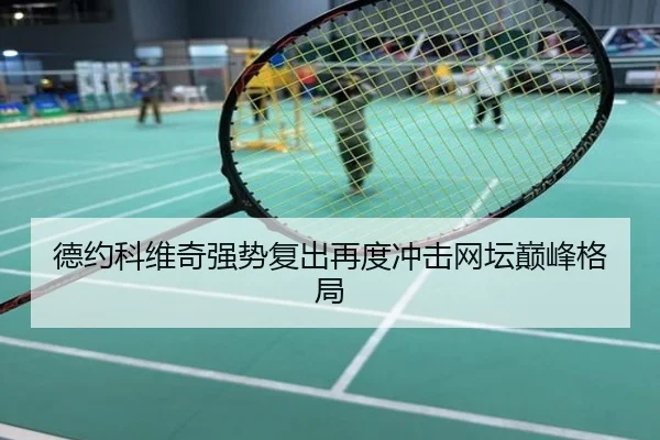 德约科维奇强势复出再度冲击网坛巅峰格局