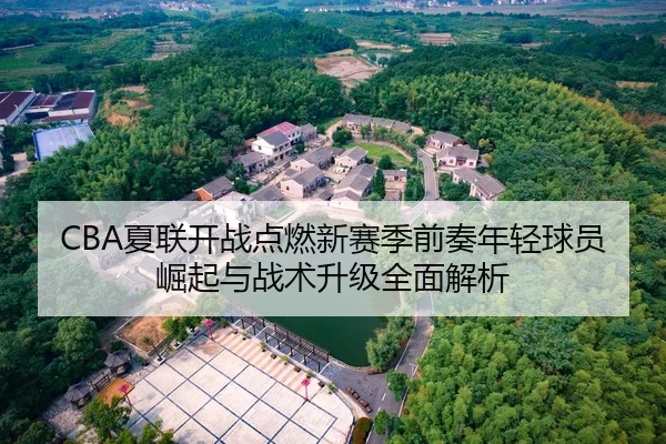 CBA夏联开战点燃新赛季前奏年轻球员崛起与战术升级全面解析