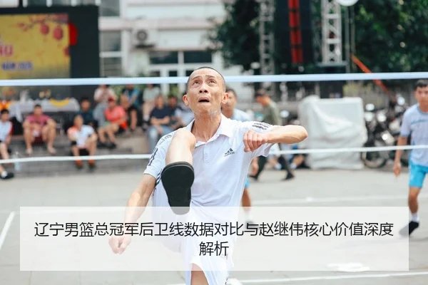 辽宁男篮总冠军后卫线数据对比与赵继伟核心价值深度解析