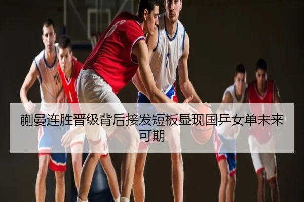 蒯曼连胜晋级背后接发短板显现国乒女单未来可期