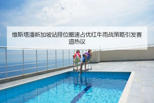 维斯塔潘新加坡站排位圈速占优红牛雨战策略引发赛道热议
